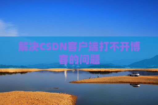 解决CSDN客户端打不开博客的问题